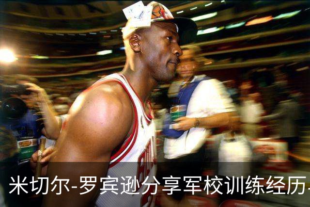 米切尔-罗宾逊分享军校训练经历与罚球提升计划