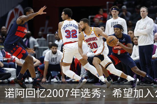 诺阿回忆2007年选秀：希望加入公牛不想去雄鹿